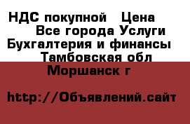 НДС покупной › Цена ­ 2 000 - Все города Услуги » Бухгалтерия и финансы   . Тамбовская обл.,Моршанск г.